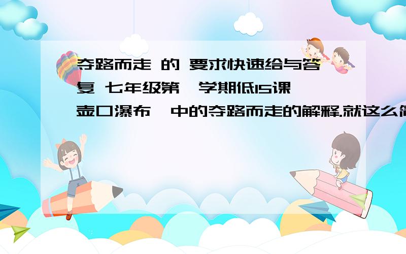 夺路而走 的 要求快速给与答复 七年级第一学期低15课《壶口瀑布》中的夺路而走的解释.就这么简单,