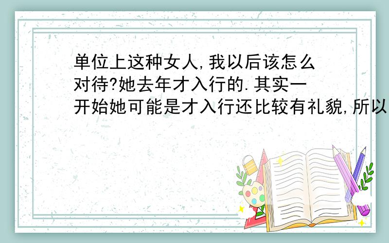 单位上这种女人,我以后该怎么对待?她去年才入行的.其实一开始她可能是才入行还比较有礼貌,所以我还是比较照顾他的.当时我们不在一个网点.现在她调过来了,我们在一个网点了.今天其实