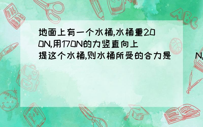 地面上有一个水桶,水桶重200N,用170N的力竖直向上提这个水桶,则水桶所受的合力是（ ）N,水桶的运动状态我知道答案是0N,我想知道为什么.