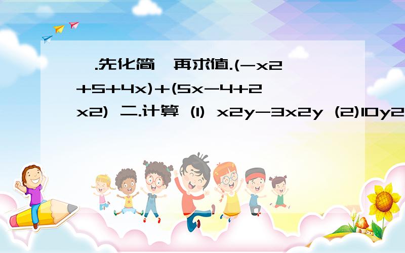 一.先化简,再求值.(-x2+5+4x)+(5x-4+2x2) 二.计算 (1) x2y-3x2y (2)10y2+0.5y2 (3)-1/2a2bc+1/2cba2 (4)1/4mn-1/3mn+7 (5)7ab-3a2b2+7+8ab2+3a2b2-3-7ab (6)3x3-3x2-y2+5y+x2-5y+y2 三.计算{难点} (1) (4a3b-10b3)+(-3a2b2+10b3) (2) (4x2y-5xy2)-(3x2y-