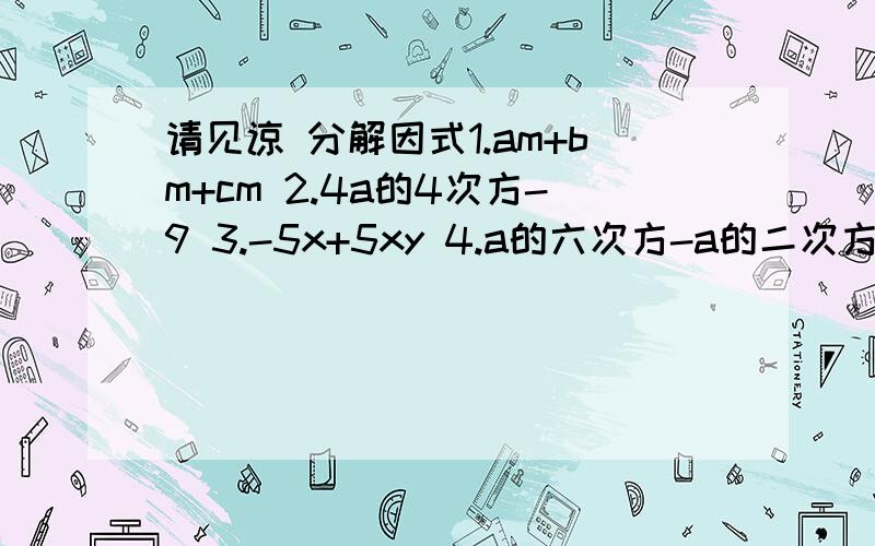 请见谅 分解因式1.am+bm+cm 2.4a的4次方-9 3.-5x+5xy 4.a的六次方-a的二次方5.x*x+2xy+y*y-1 6.(a*a+1)的平方-4a*a