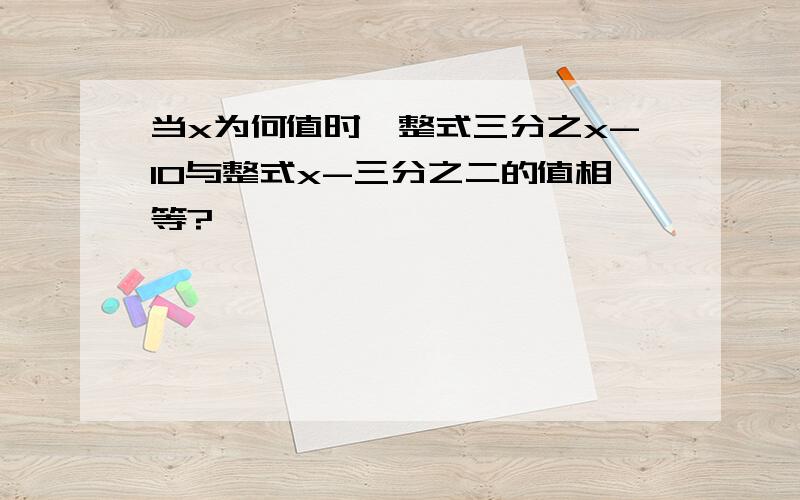 当x为何值时,整式三分之x-10与整式x-三分之二的值相等?