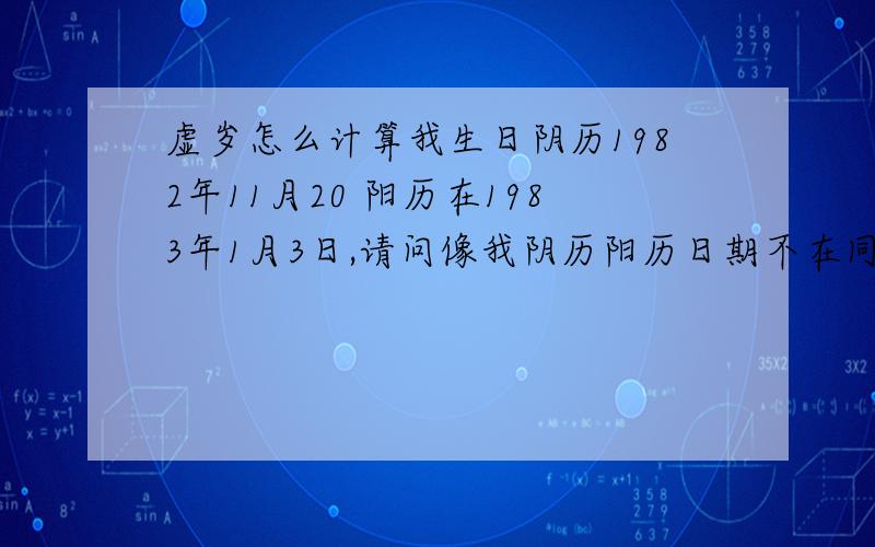 虚岁怎么计算我生日阴历1982年11月20 阳历在1983年1月3日,请问像我阴历阳历日期不在同一年,我的现在的虚岁和周岁到底怎么计算?我现在的虚岁和周岁应该是多少呢?