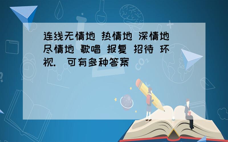 连线无情地 热情地 深情地 尽情地 歌唱 报复 招待 环视.（可有多种答案）