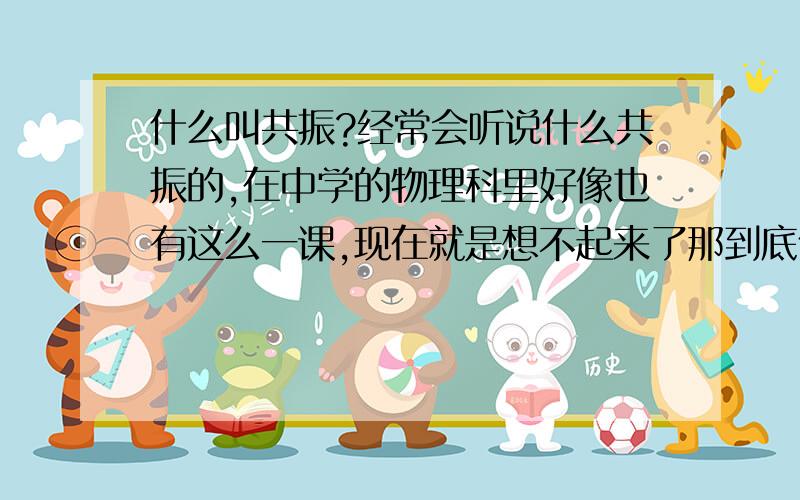 什么叫共振?经常会听说什么共振的,在中学的物理科里好像也有这么一课,现在就是想不起来了那到底什么才是我们所说的“共振”呢?