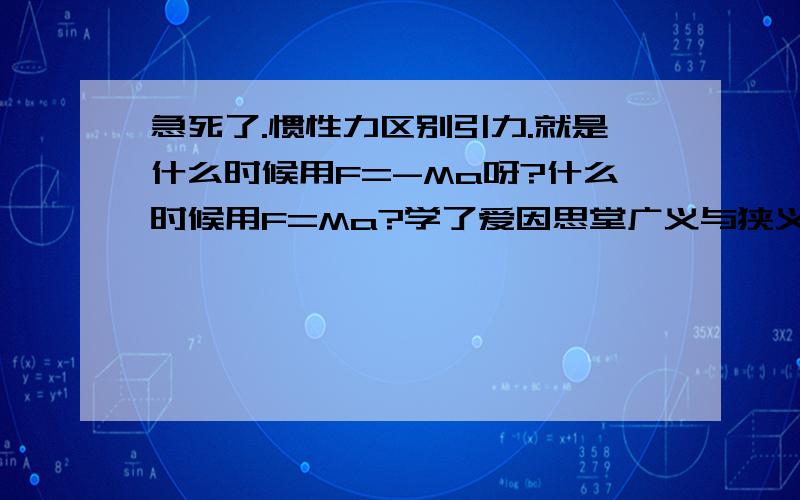 急死了.惯性力区别引力.就是什么时候用F=-Ma呀?什么时候用F=Ma?学了爱因思堂广义与狭义后混了.公式