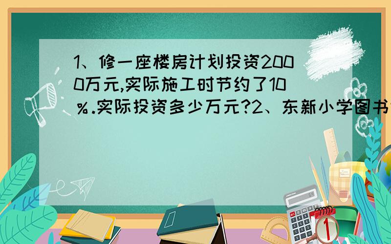 1、修一座楼房计划投资2000万元,实际施工时节约了10％.实际投资多少万元?2、东新小学图书馆有新图书500册,同学们借走了35％ （1）500×35％表示：（2）500×（1-35％）表示：3、从下列表示百分