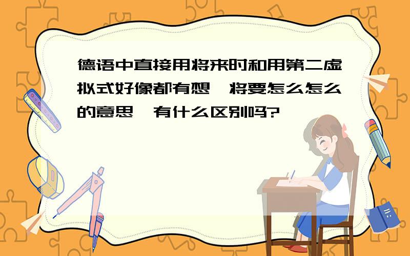 德语中直接用将来时和用第二虚拟式好像都有想、将要怎么怎么的意思,有什么区别吗?