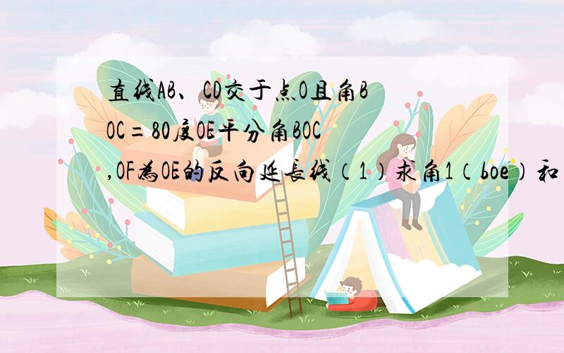 直线AB、CD交于点O且角BOC=80度OE平分角BOC,OF为OE的反向延长线（1）求角1（boe）和角2（aoc）的度数