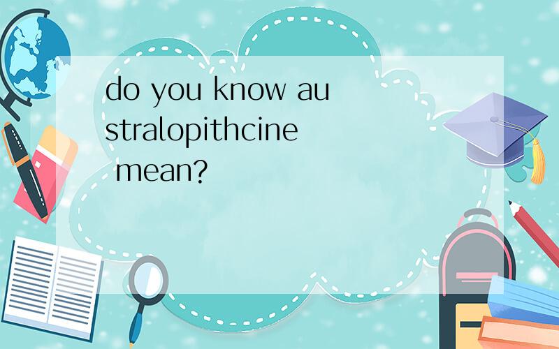 do you know australopithcine mean?