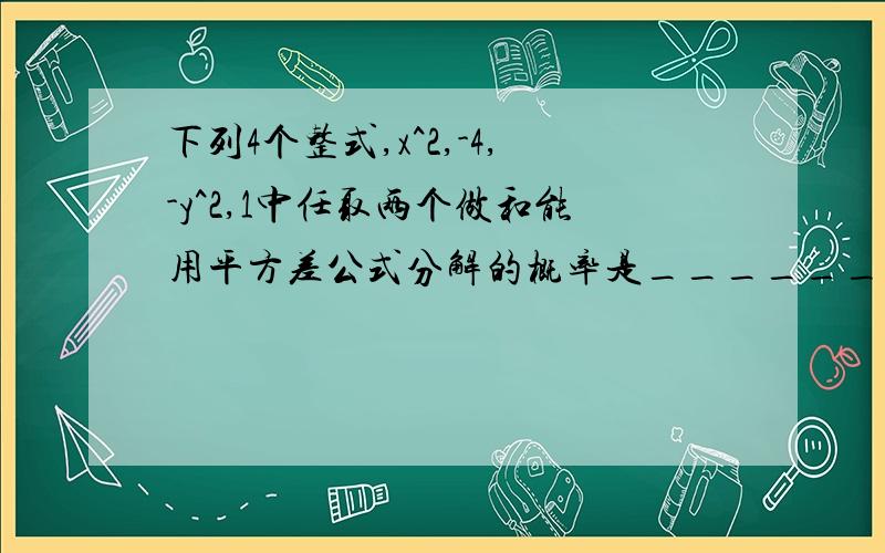 下列4个整式,x^2,-4,-y^2,1中任取两个做和能用平方差公式分解的概率是_________