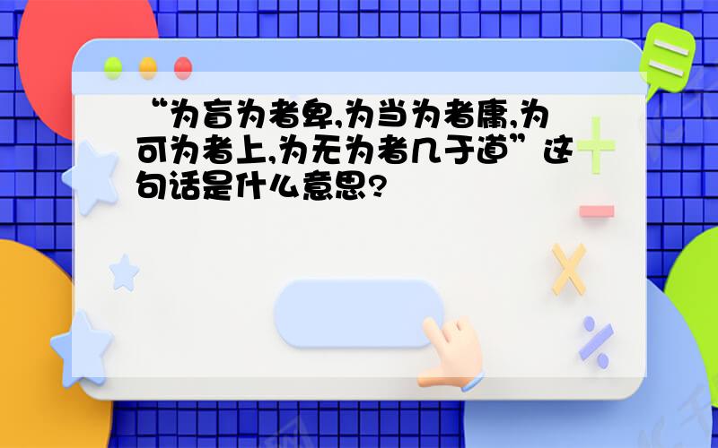 “为盲为者卑,为当为者庸,为可为者上,为无为者几于道”这句话是什么意思?