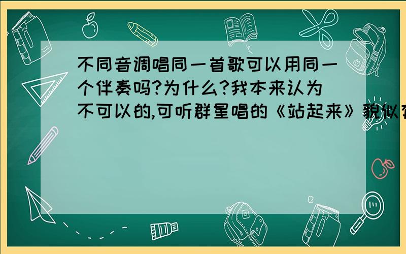 不同音调唱同一首歌可以用同一个伴奏吗?为什么?我本来认为不可以的,可听群星唱的《站起来》貌似有只有一个伴奏!要知道韩红音调老高了,成龙音调老低了.一桶油!（三克太少＾_＾）伴奏