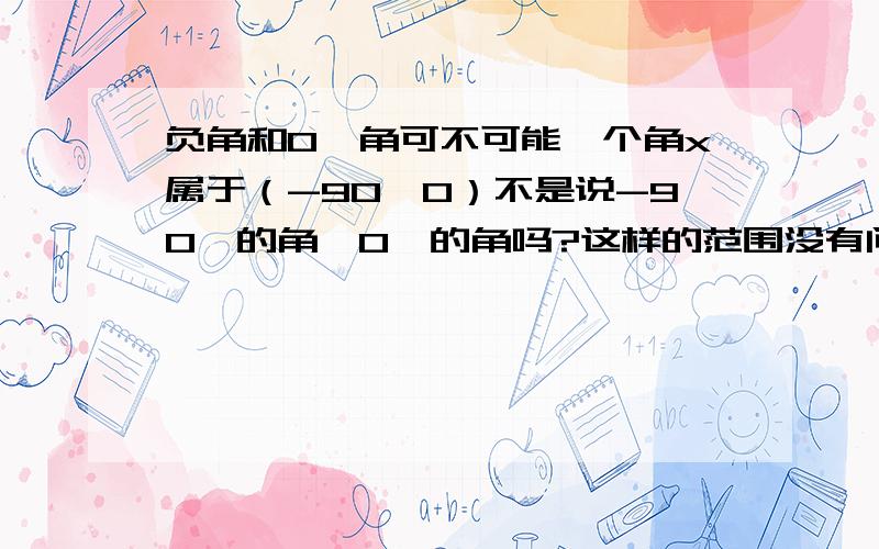 负角和0°角可不可能一个角x属于（-90,0）不是说-90°的角>0°的角吗?这样的范围没有问题吗?为什么-90°的角>0°的角,但是还是可以写成x属于（-90,0）(-90,0)表示的是代数?不是度数的范围吗