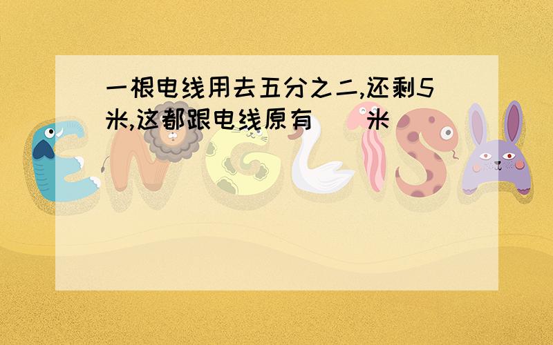 一根电线用去五分之二,还剩5米,这都跟电线原有（）米