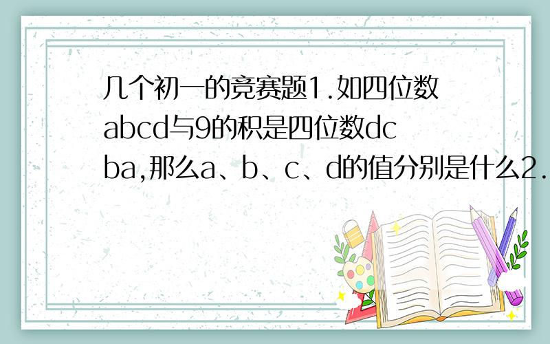 几个初一的竞赛题1.如四位数abcd与9的积是四位数dcba,那么a、b、c、d的值分别是什么2.在六边形的顶点处分别标上数1、2、3、4、5、6,能否使任意三个相邻顶点处的三数之和大于9?大于10?3.有两