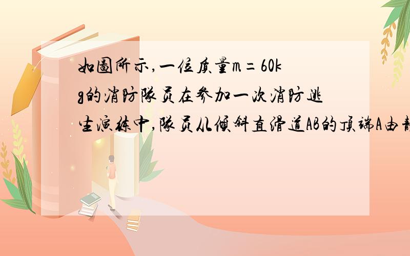 如图所示,一位质量m=60kg的消防队员在参加一次消防逃生演练中,队员从倾斜直滑道AB的顶端A由静止滑下,经B点后水平滑出,最后落在水平地面的护垫上（不计护垫厚度的影响）.已知A、B离水平