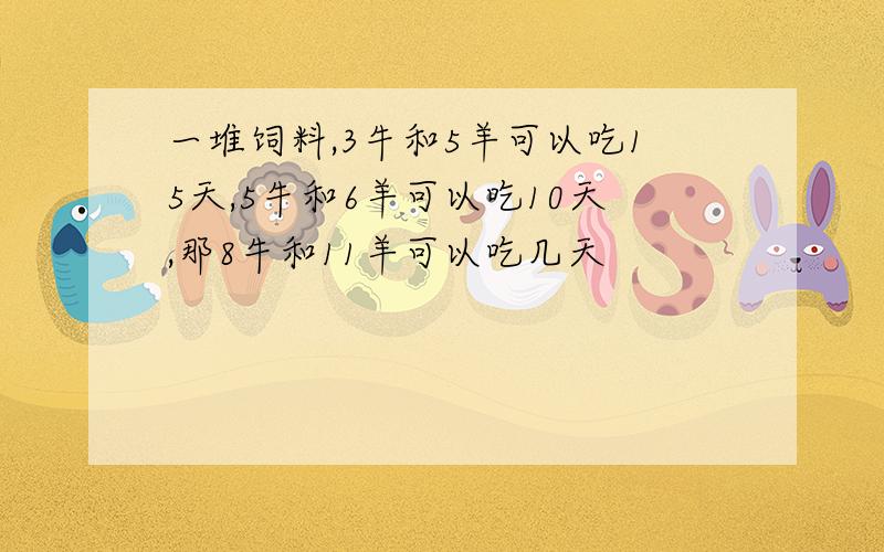 一堆饲料,3牛和5羊可以吃15天,5牛和6羊可以吃10天,那8牛和11羊可以吃几天