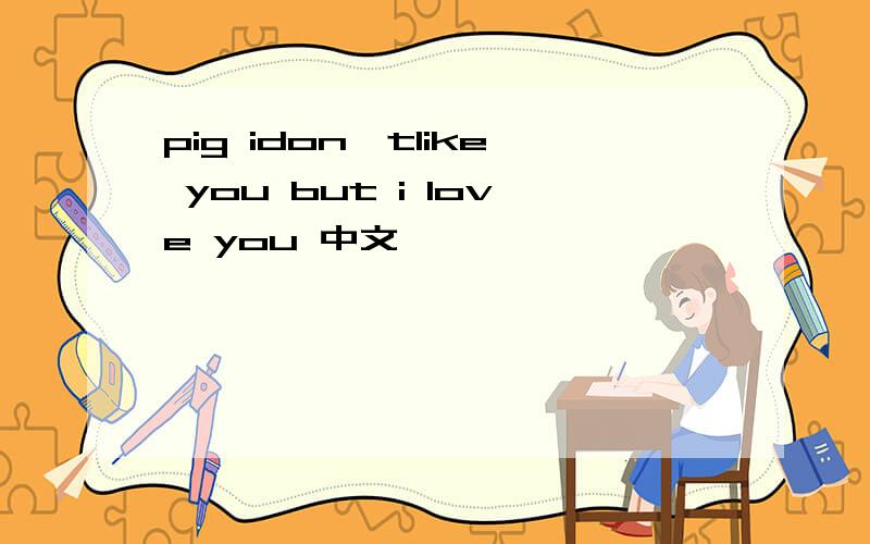 pig idon'tlike you but i love you 中文