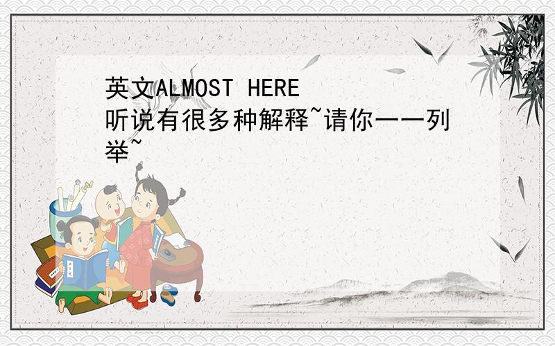 英文ALMOST HERE 听说有很多种解释~请你一一列举~