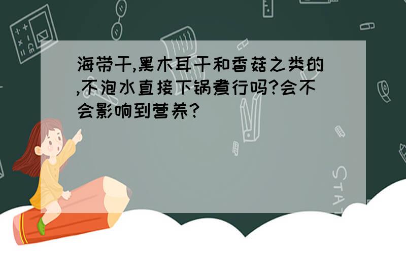 海带干,黑木耳干和香菇之类的,不泡水直接下锅煮行吗?会不会影响到营养?