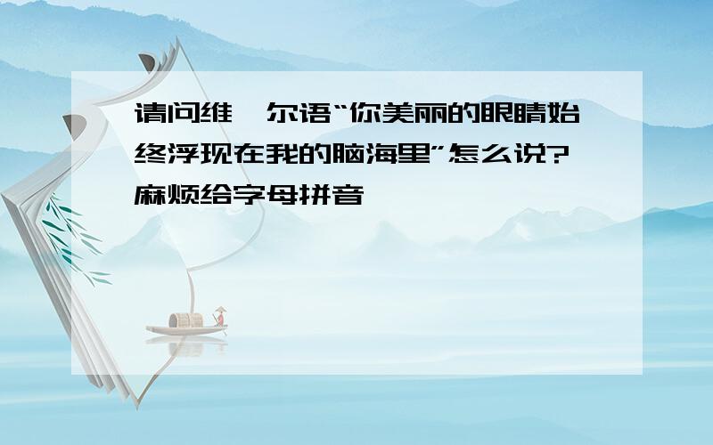 请问维吾尔语“你美丽的眼睛始终浮现在我的脑海里”怎么说?麻烦给字母拼音,