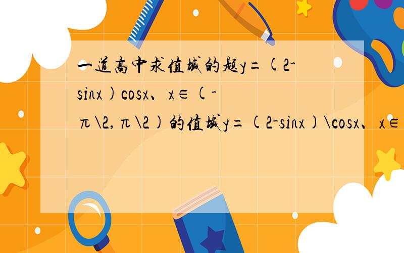 一道高中求值域的题y=(2-sinx)cosx、x∈(-π\2,π\2)的值域y=(2-sinx)\cosx、x∈(-π\2,π\2)