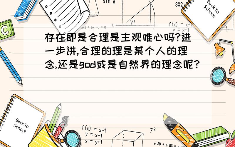 存在即是合理是主观唯心吗?进一步讲,合理的理是某个人的理念,还是god或是自然界的理念呢?