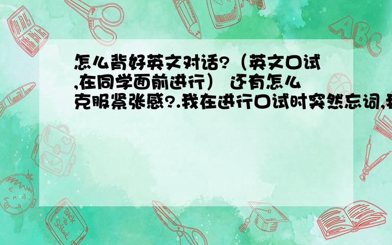 怎么背好英文对话?（英文口试,在同学面前进行） 还有怎么克服紧张感?.我在进行口试时突然忘词,我觉得很丢脸,很对不起我的同伴.我很怕没人要与我组队了.事情是这样的,昨天,老师吩咐我