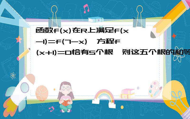 函数f(x)在R上满足f(x-1)=f(7-x),方程f(x+1)=0恰有5个根,则这五个根的和等于多少