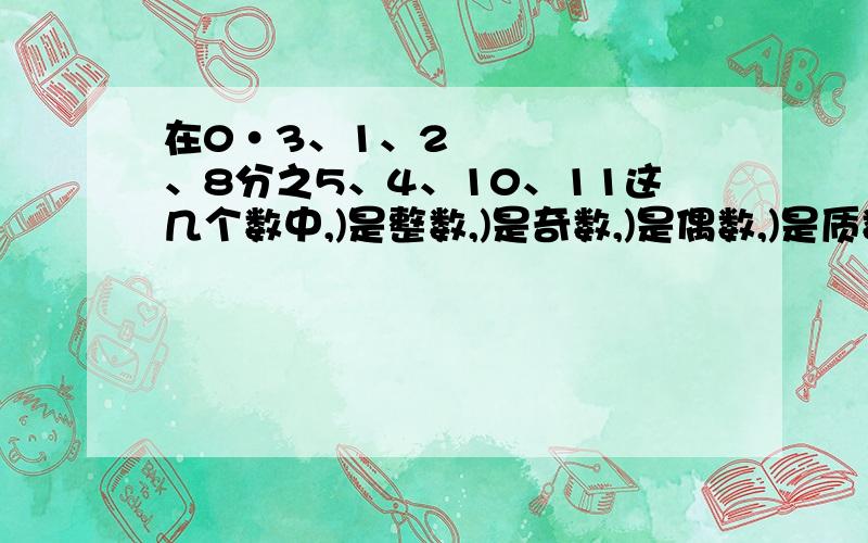 在0•3、1、2、8分之5、4、10、11这几个数中,)是整数,)是奇数,)是偶数,)是质数,)是合数.