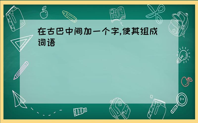 在古巴中间加一个字,使其组成词语