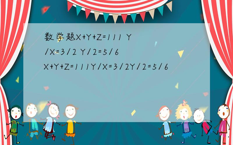 数学题X+Y+Z=111 Y/X=3/2 Y/2=5/6X+Y+Z=111Y/X=3/2Y/2=5/6