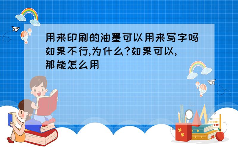 用来印刷的油墨可以用来写字吗如果不行,为什么?如果可以,那能怎么用