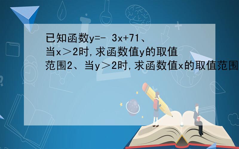 已知函数y=- 3x+71、当x＞2时,求函数值y的取值范围2、当y＞2时,求函数值x的取值范围要完整的过程  急 急