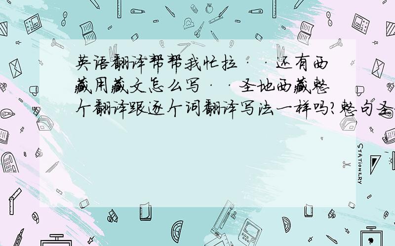 英语翻译帮帮我忙拉··还有西藏用藏文怎么写··圣地西藏整个翻译跟逐个词翻译写法一样吗?整句圣地西藏用藏文怎么写··拜托急用谢谢