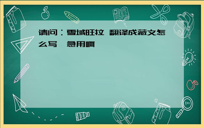 请问：雪域旺拉 翻译成藏文怎么写,急用啊,