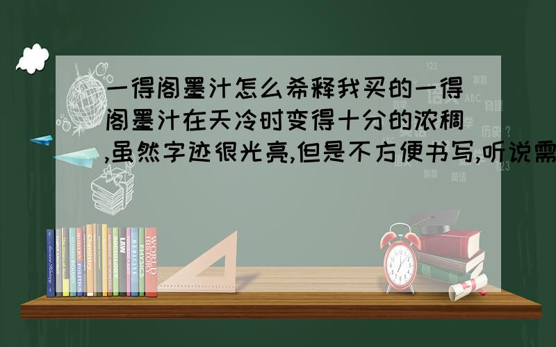 一得阁墨汁怎么希释我买的一得阁墨汁在天冷时变得十分的浓稠,虽然字迹很光亮,但是不方便书写,听说需要兑水,具体怎么兑?是用生水还是开水,会不会影响效果?