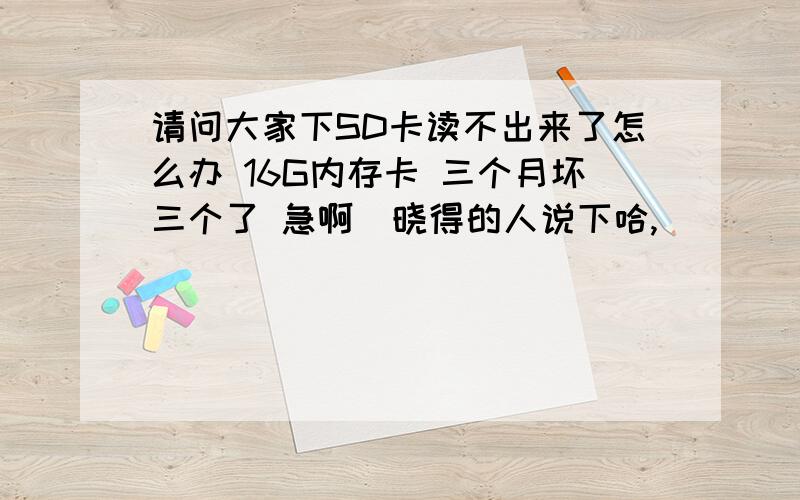 请问大家下SD卡读不出来了怎么办 16G内存卡 三个月坏三个了 急啊　晓得的人说下哈,