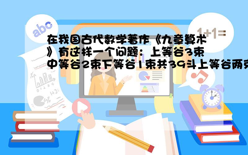 在我国古代数学著作《九章算术》有这样一个问题：上等谷3束中等谷2束下等谷1束共39斗上等谷两束中等谷3束上等谷两束中等谷3束下等谷1束共34斗 上等谷2束 下等谷3束共26斗 求上、中、下