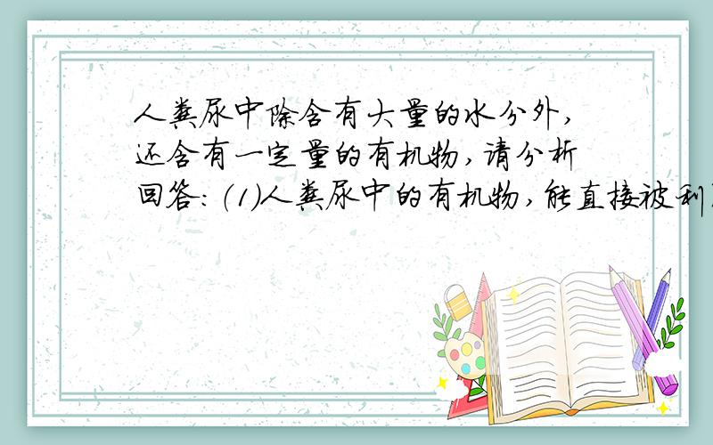 人粪尿中除含有大量的水分外,还含有一定量的有机物,请分析回答：（1）人粪尿中的有机物,能直接被利用吗?它要经过什么生物才能被分解?（2）含氮,含磷和含钾的无机盐对于植物的生长有