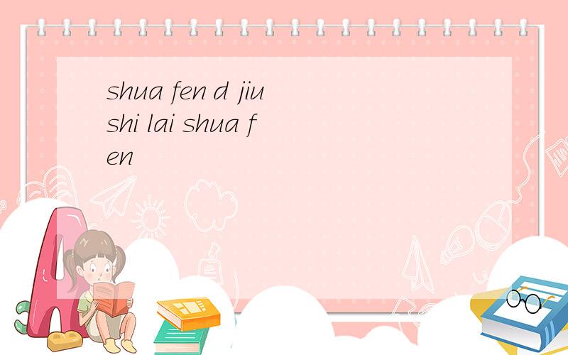 shua fen d jiushi lai shua fen