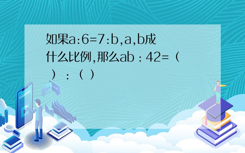 如果a:6=7:b,a,b成什么比例,那么ab：42=（ ）：（ ）