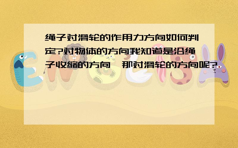 绳子对滑轮的作用力方向如何判定?对物体的方向我知道是沿绳子收缩的方向,那对滑轮的方向呢?