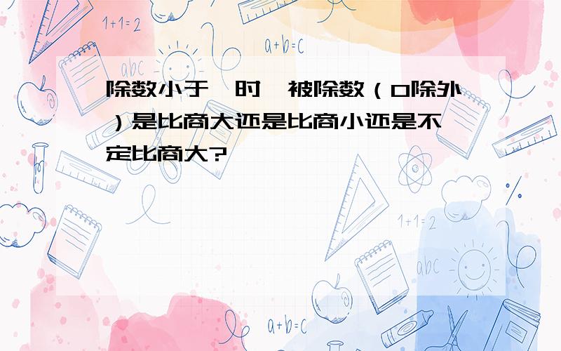 除数小于一时,被除数（0除外）是比商大还是比商小还是不一定比商大?