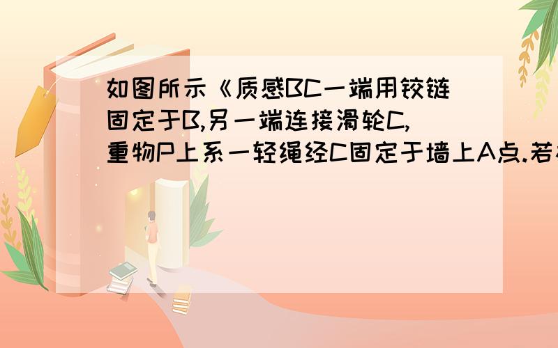 如图所示《质感BC一端用铰链固定于B,另一端连接滑轮C,重物P上系一轻绳经C固定于墙上A点.若杆BC、滑轮C及绳子的质量、摩擦均不计,将绳端A点沿墙稍向下移,在使之平衡时,生的拉力和BC杆受到