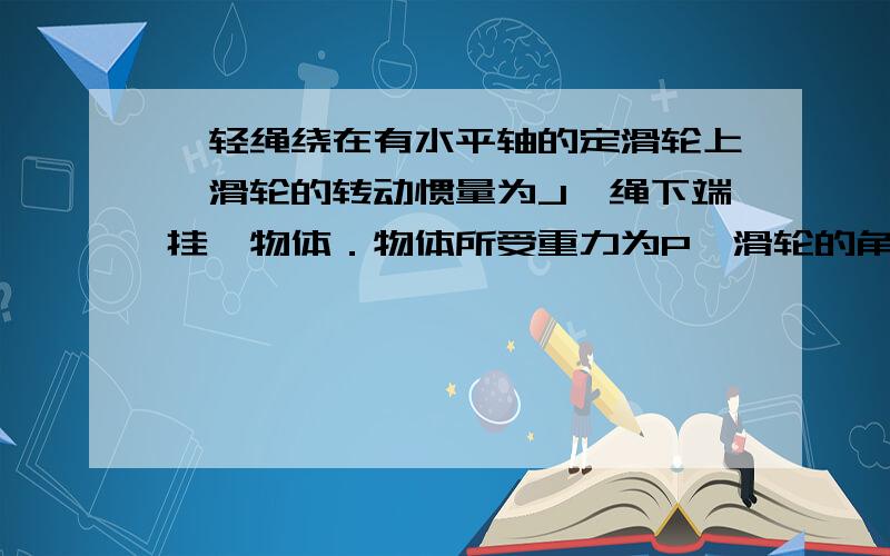 一轻绳绕在有水平轴的定滑轮上,滑轮的转动惯量为J,绳下端挂一物体．物体所受重力为P,滑轮的角加速度为．若将物体去掉而以与P相等的力直接向下拉绳子,滑轮的角加速度将（