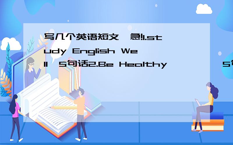 写几个英语短文,急!1.study English Well  5句话2.Be Healthy          5句话3.写一个国家          8句话4.春节做的事情  （过去式）  5句话急!谢谢!