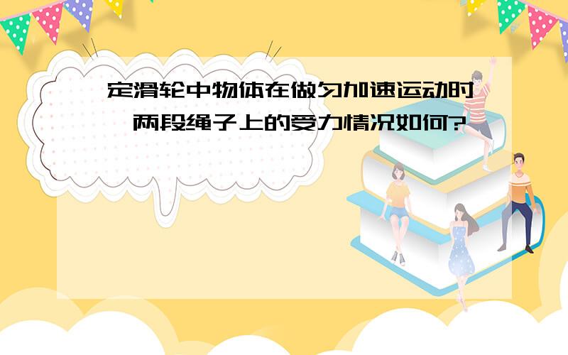 定滑轮中物体在做匀加速运动时,两段绳子上的受力情况如何?