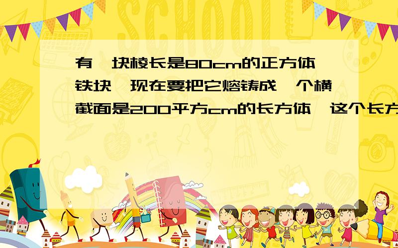 有一块棱长是80cm的正方体铁块,现在要把它熔铸成一个横截面是200平方cm的长方体,这个长方体的长是多少cm?